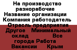 На производство разнорабочие › Название организации ­ Компания-работодатель › Отрасль предприятия ­ Другое › Минимальный оклад ­ 30 000 - Все города Работа » Вакансии   . Крым,Бахчисарай